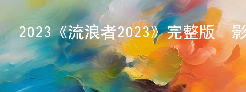 曹明秀發布2023《流浪者2023》完整版電影/在線觀看/百度云-美劇天堂